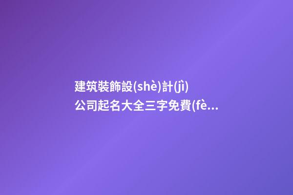 建筑裝飾設(shè)計(jì)公司起名大全三字免費(fèi) 哪類值得借鑒-第1張-公司起名-玄機(jī)派